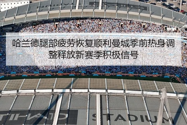 哈兰德腿部疲劳恢复顺利曼城季前热身调整释放新赛季积极信号