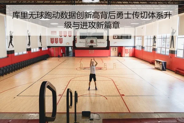 库里无球跑动数据创新高背后勇士传切体系升级与进攻新篇章