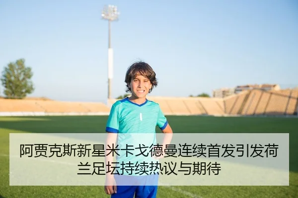 阿贾克斯新星米卡戈德曼连续首发引发荷兰足坛持续热议与期待
